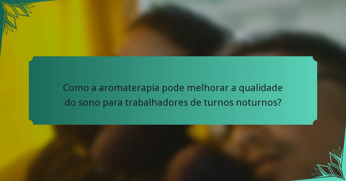 Como a aromaterapia pode melhorar a qualidade do sono para trabalhadores de turnos noturnos?