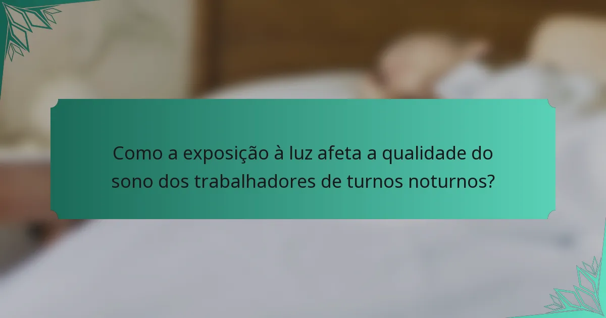 Como a exposição à luz afeta a qualidade do sono dos trabalhadores de turnos noturnos?