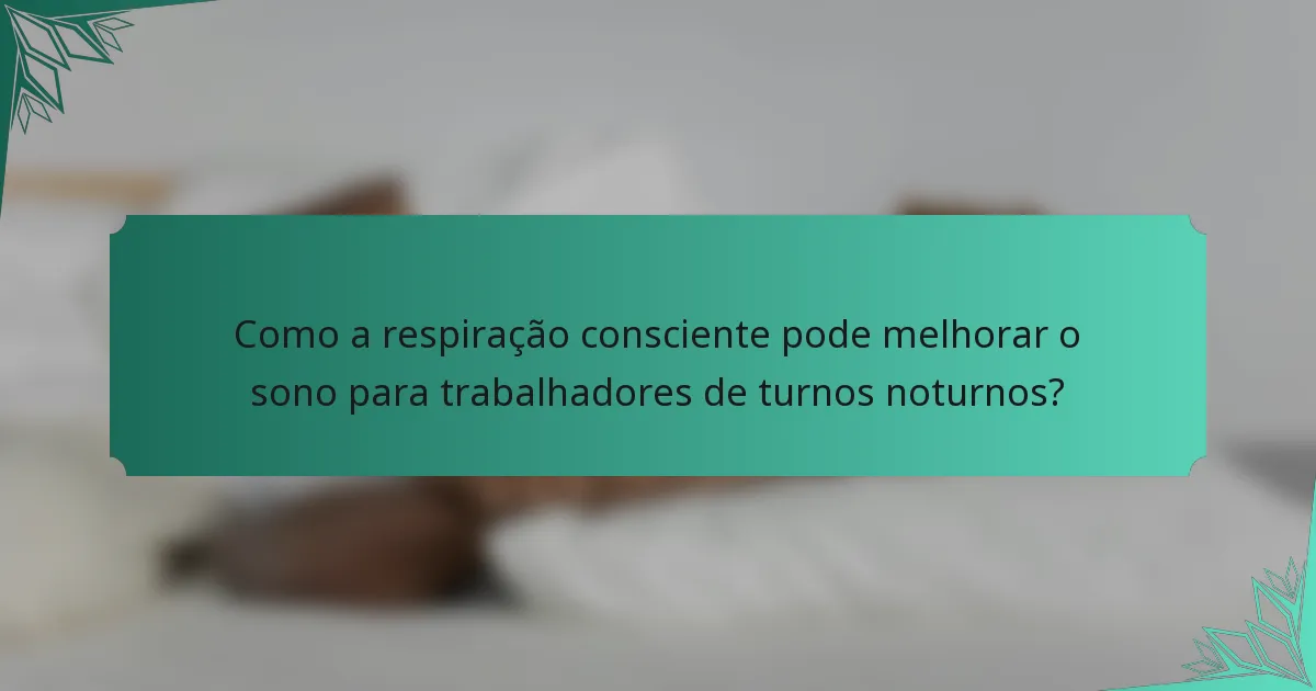 Como a respiração consciente pode melhorar o sono para trabalhadores de turnos noturnos?