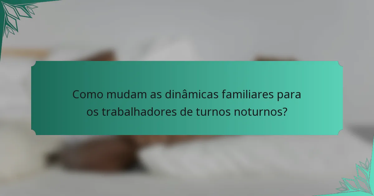 Como mudam as dinâmicas familiares para os trabalhadores de turnos noturnos?
