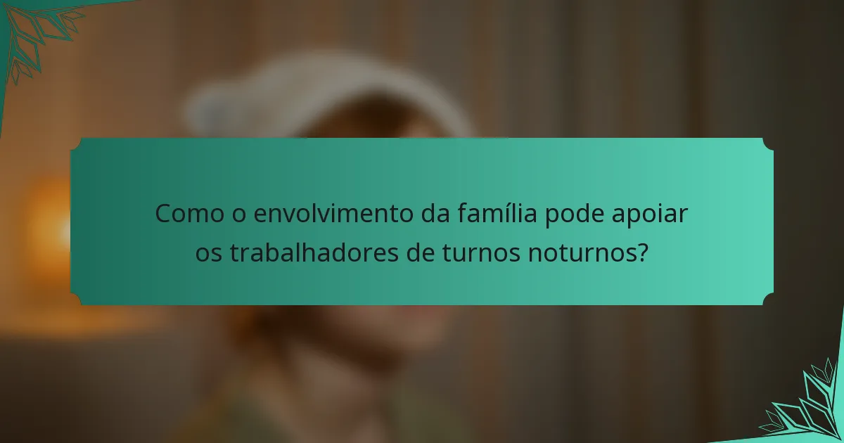 Como o envolvimento da família pode apoiar os trabalhadores de turnos noturnos?