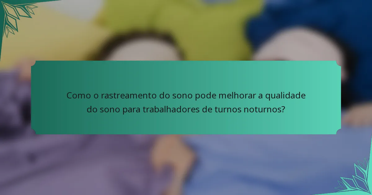 Como o rastreamento do sono pode melhorar a qualidade do sono para trabalhadores de turnos noturnos?