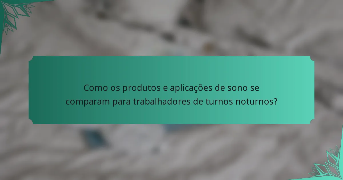 Como os produtos e aplicações de sono se comparam para trabalhadores de turnos noturnos?