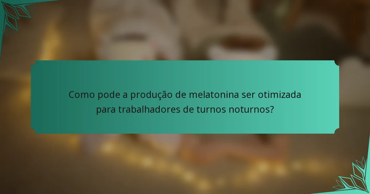 Como pode a produção de melatonina ser otimizada para trabalhadores de turnos noturnos?