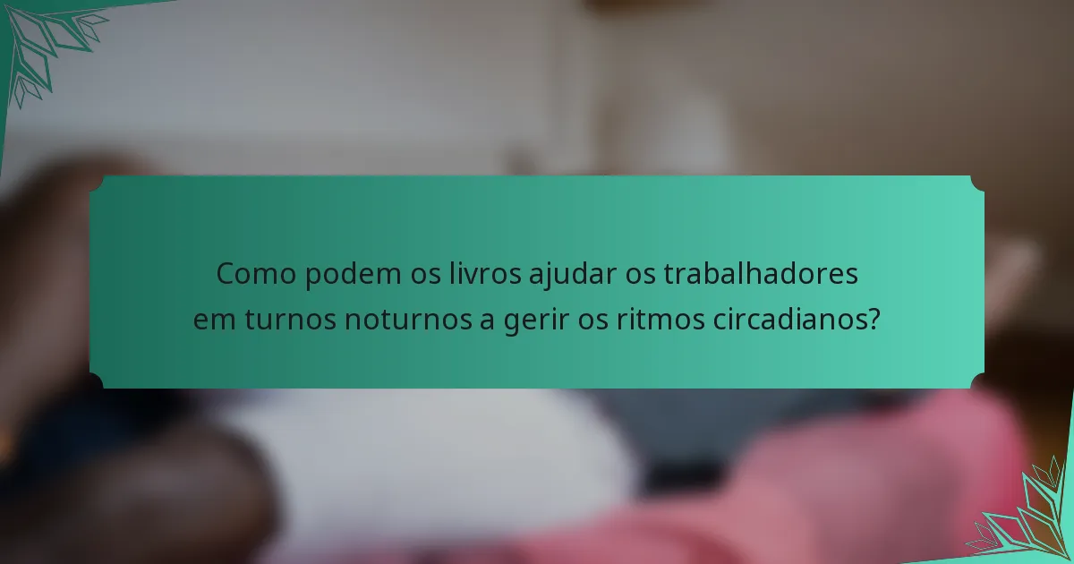 Como podem os livros ajudar os trabalhadores em turnos noturnos a gerir os ritmos circadianos?