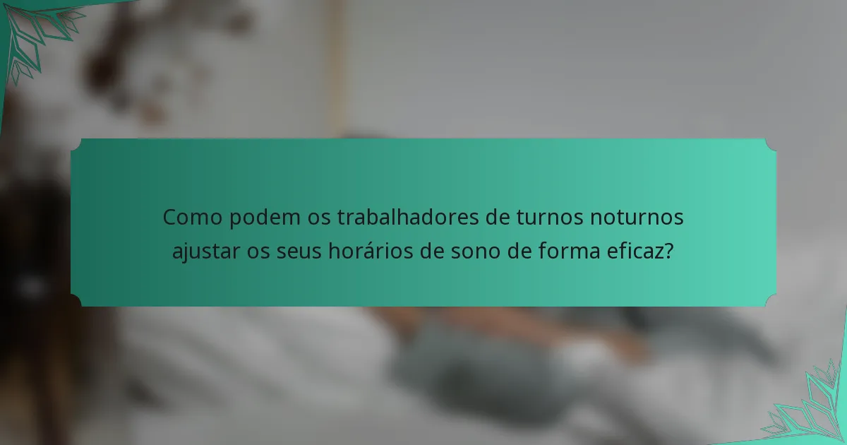 Como podem os trabalhadores de turnos noturnos ajustar os seus horários de sono de forma eficaz?