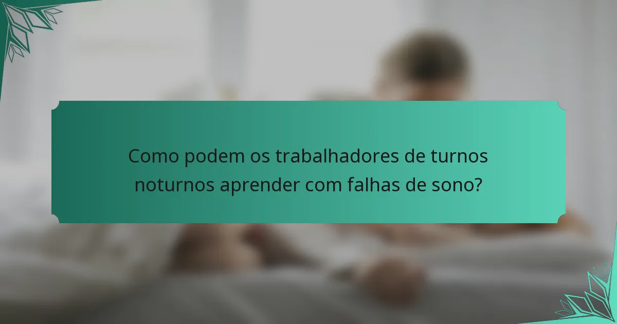 Como podem os trabalhadores de turnos noturnos aprender com falhas de sono?