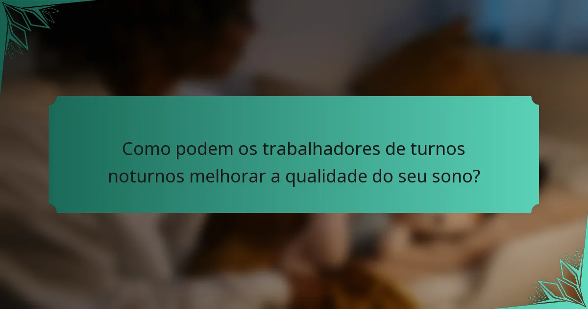 Como podem os trabalhadores de turnos noturnos melhorar a qualidade do seu sono?