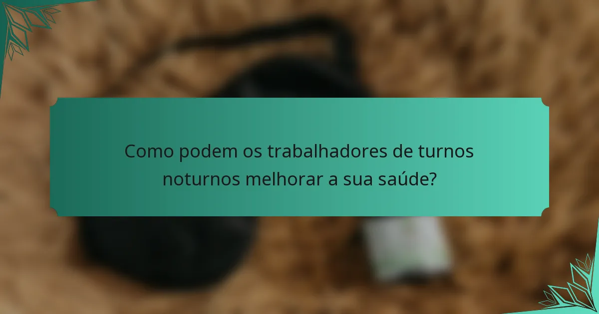 Como podem os trabalhadores de turnos noturnos melhorar a sua saúde?
