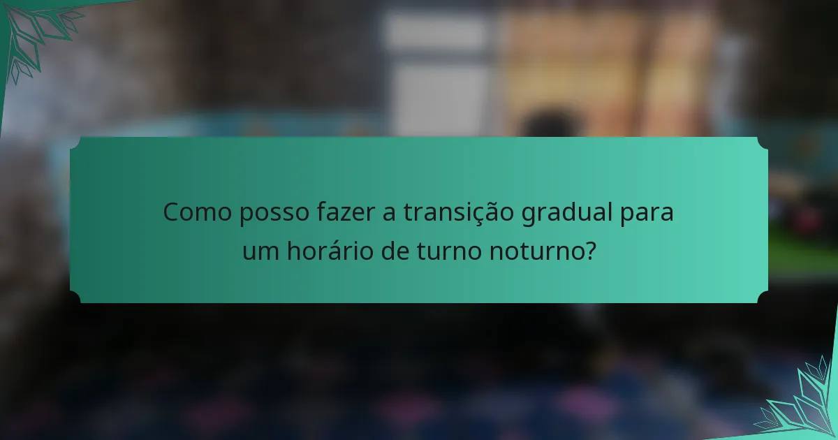 Como posso fazer a transição gradual para um horário de turno noturno?