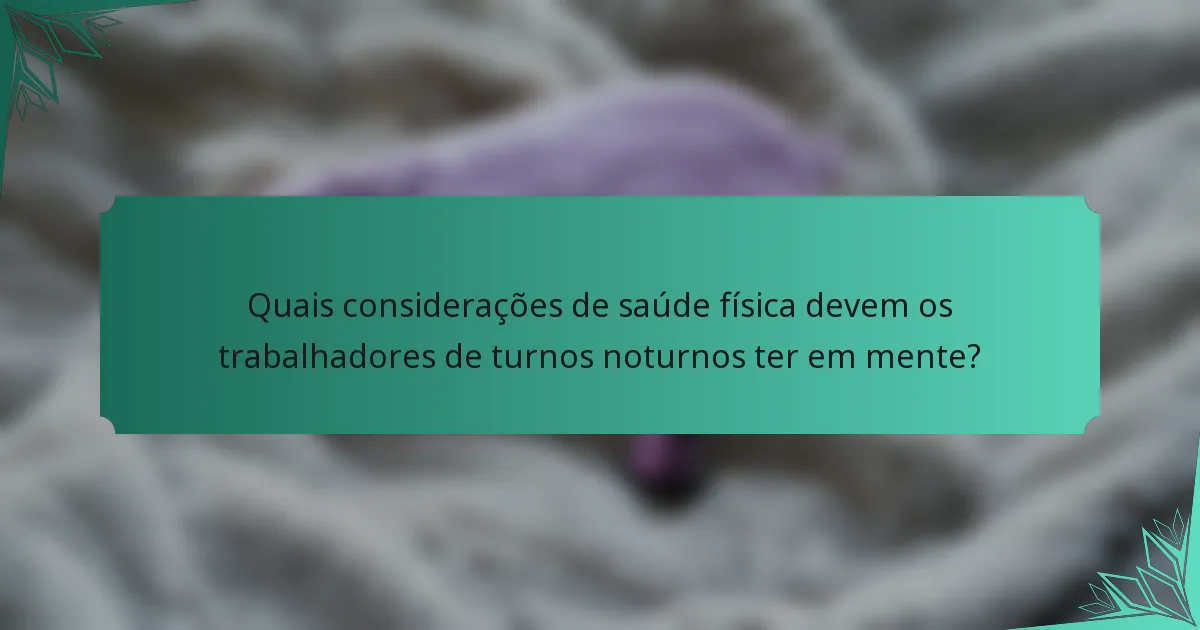 Quais considerações de saúde física devem os trabalhadores de turnos noturnos ter em mente?