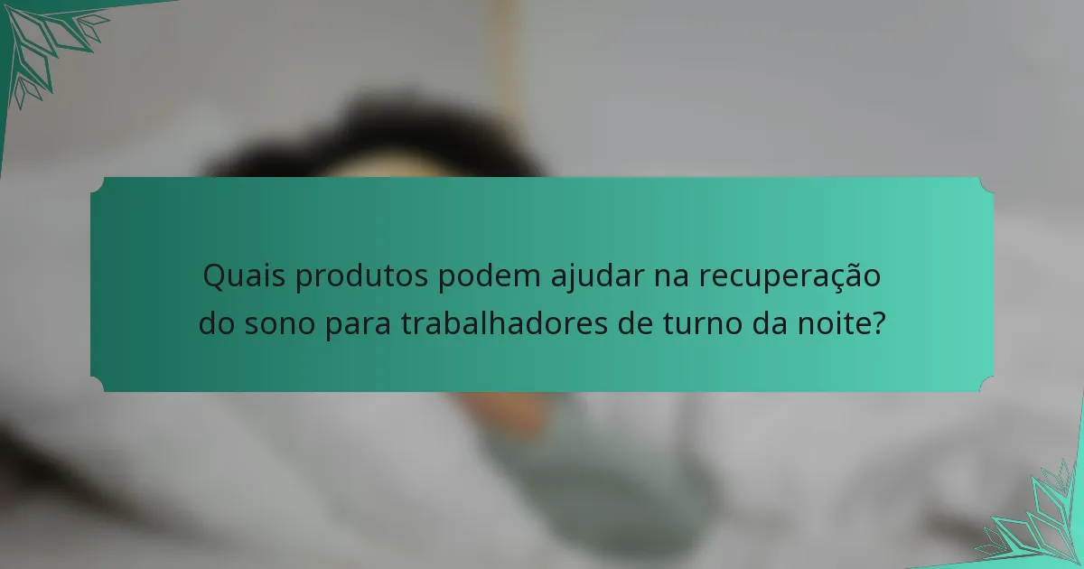 Quais produtos podem ajudar na recuperação do sono para trabalhadores de turno da noite?