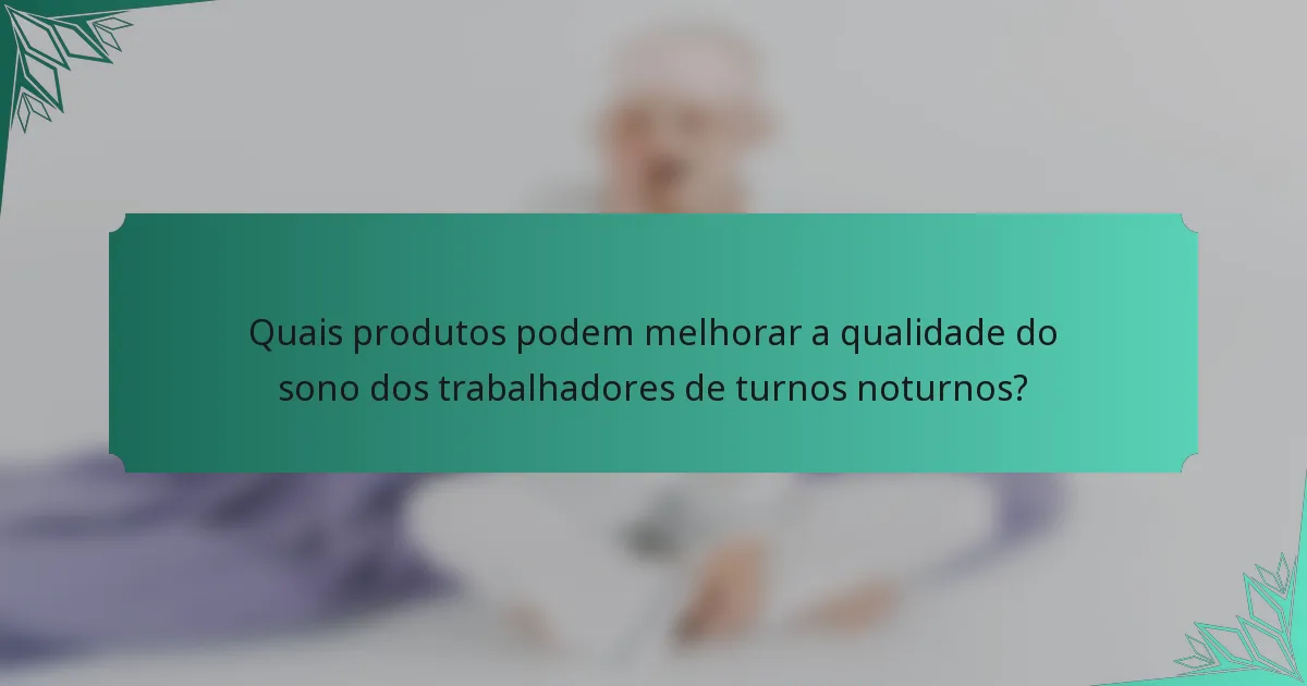 Quais produtos podem melhorar a qualidade do sono dos trabalhadores de turnos noturnos?