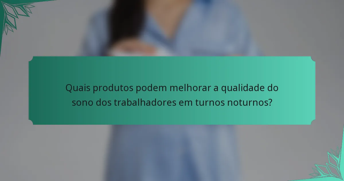 Quais produtos podem melhorar a qualidade do sono dos trabalhadores em turnos noturnos?