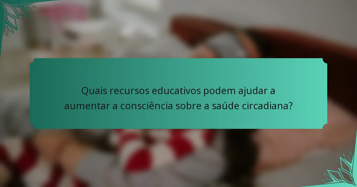 Quais recursos educativos podem ajudar a aumentar a consciência sobre a saúde circadiana?