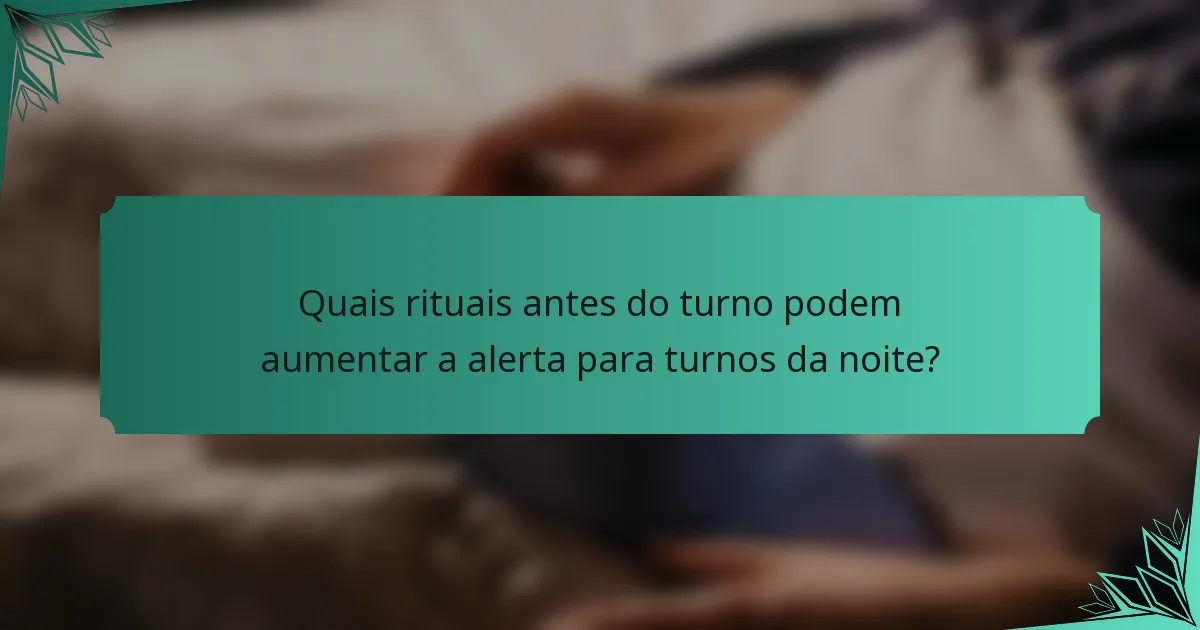 Quais rituais antes do turno podem aumentar a alerta para turnos da noite?