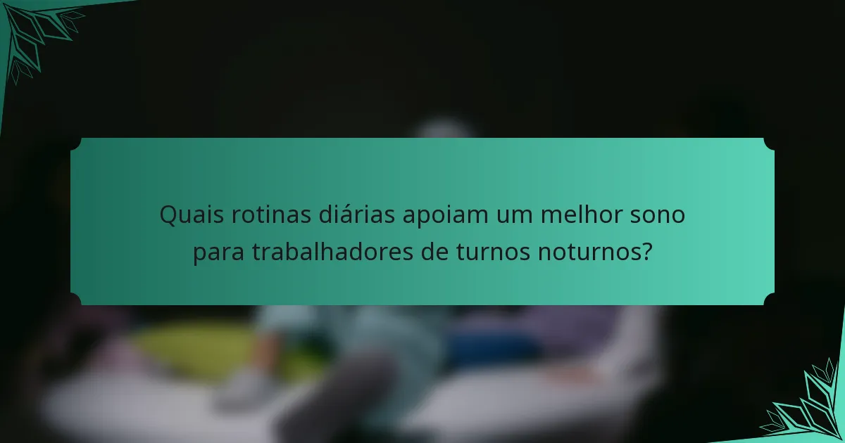 Quais rotinas diárias apoiam um melhor sono para trabalhadores de turnos noturnos?