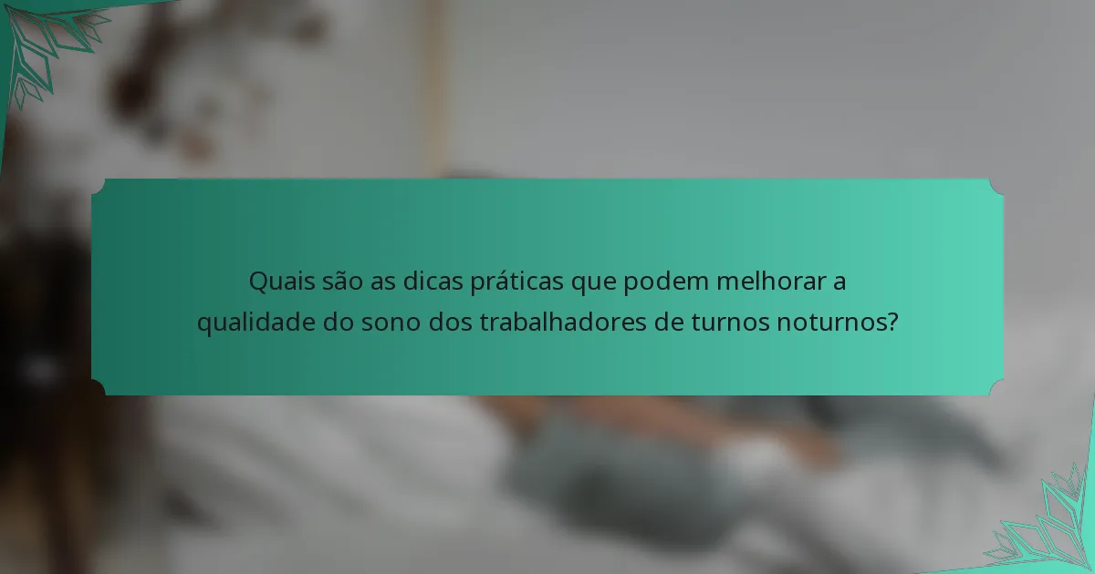 Quais são as dicas práticas que podem melhorar a qualidade do sono dos trabalhadores de turnos noturnos?