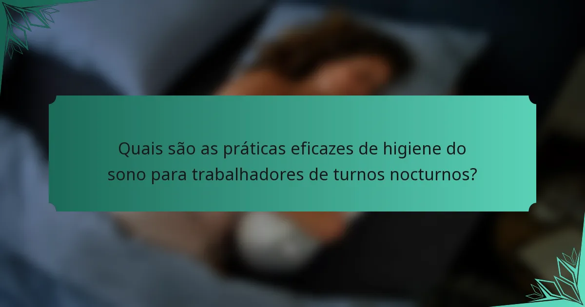 Quais são as práticas eficazes de higiene do sono para trabalhadores de turnos nocturnos?