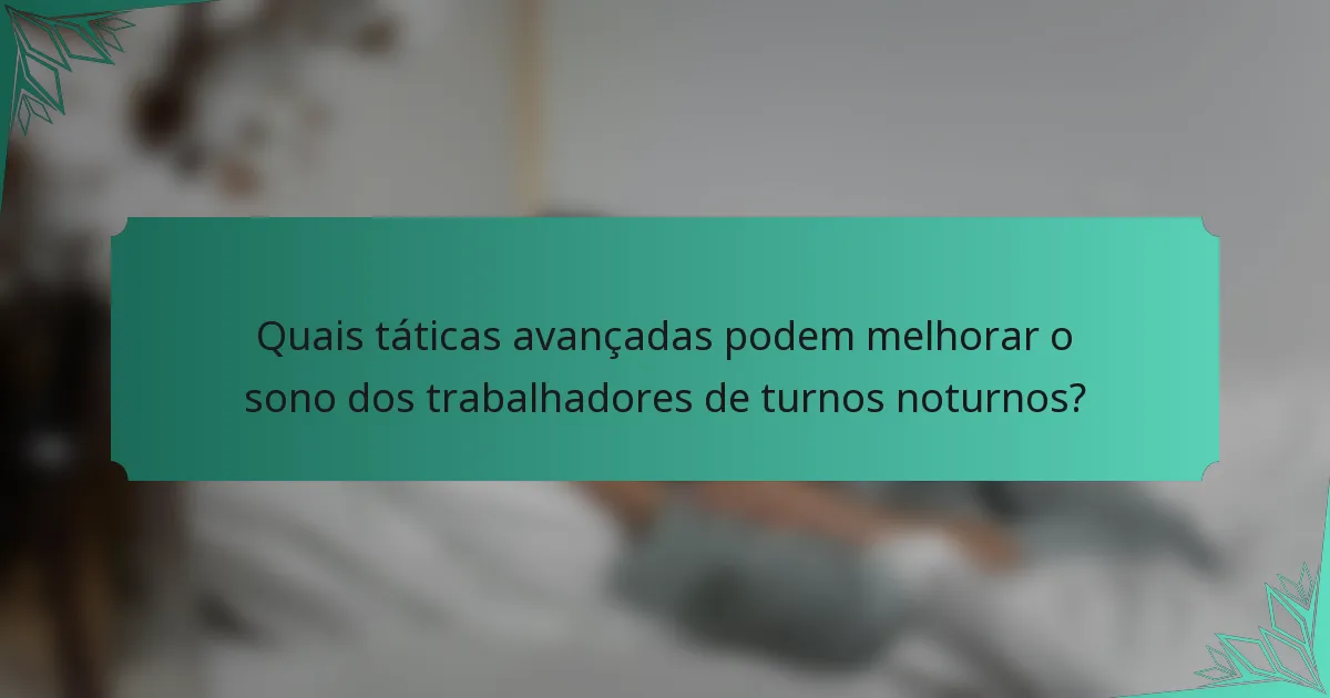 Quais táticas avançadas podem melhorar o sono dos trabalhadores de turnos noturnos?