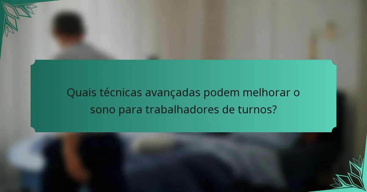 Quais técnicas avançadas podem melhorar o sono para trabalhadores de turnos?