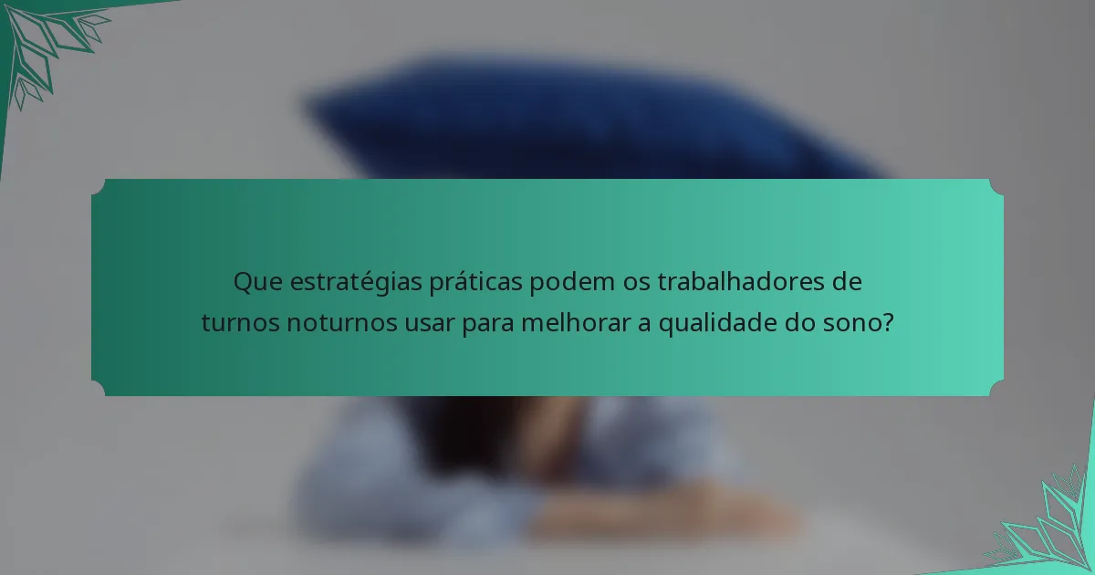 Que estratégias práticas podem os trabalhadores de turnos noturnos usar para melhorar a qualidade do sono?