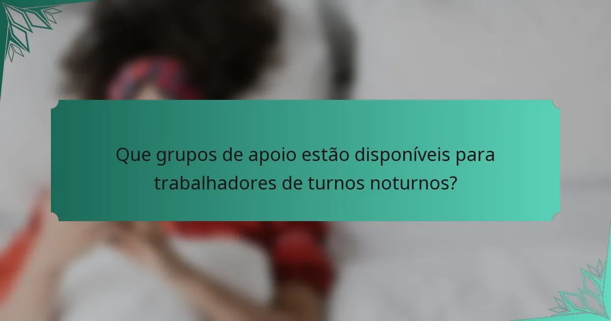 Que grupos de apoio estão disponíveis para trabalhadores de turnos noturnos?